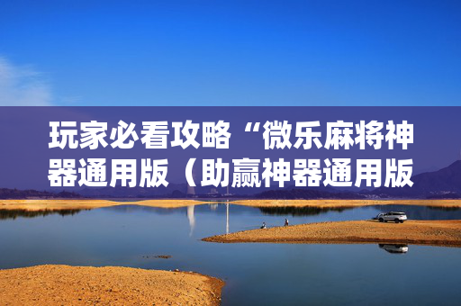 玩家必看攻略“微乐麻将神器通用版（助赢神器通用版）