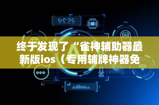 终于发现了“雀神辅助器最新版ios（专用辅牌神器免安装）