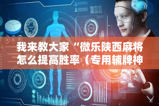 我来教大家“微乐陕西麻将怎么提高胜率（专用辅牌神器免安装）