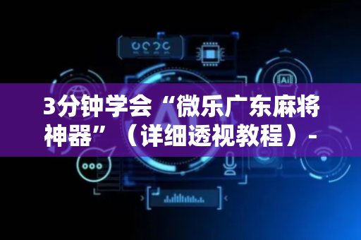 3分钟学会“微乐广东麻将神器”（详细透视教程）-哔哩哔哩