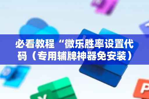 必看教程“微乐胜率设置代码（专用辅牌神器免安装）