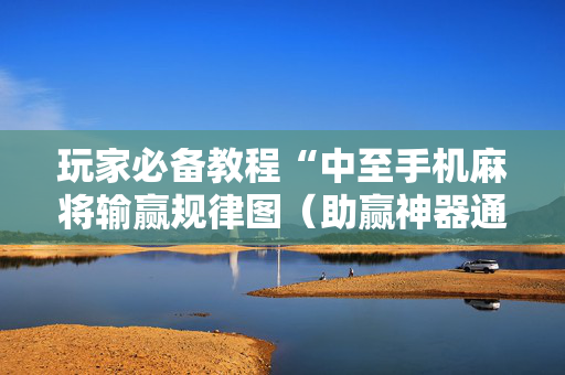 玩家必备教程“中至手机麻将输赢规律图（助赢神器通用版）