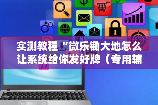 实测教程“微乐锄大地怎么让系统给你发好牌（专用辅牌神器免安装）
