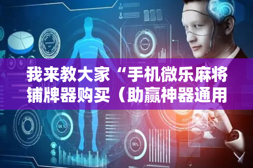 我来教大家“手机微乐麻将铺牌器购买（助赢神器通用版）