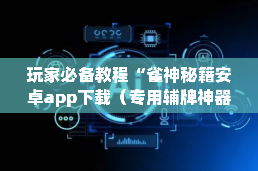 玩家必备教程“雀神秘籍安卓app下载（专用辅牌神器免安装）