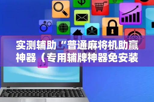 实测辅助“普通麻将机助赢神器（专用辅牌神器免安装）