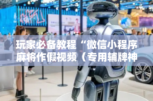 玩家必备教程“微信小程序麻将作假视频（专用辅牌神器免安装）