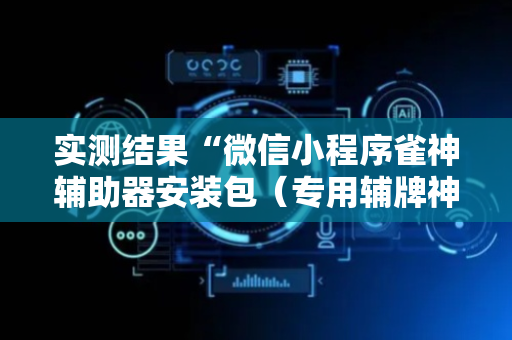 实测结果“微信小程序雀神辅助器安装包（专用辅牌神器免安装）