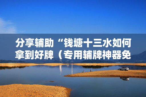 分享辅助“钱塘十三水如何拿到好牌（专用辅牌神器免安装）