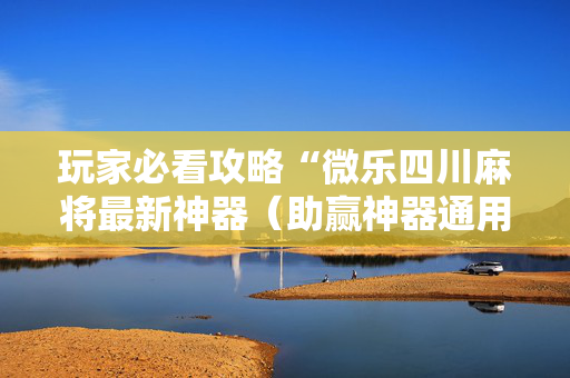玩家必看攻略“微乐四川麻将最新神器（助赢神器通用版）