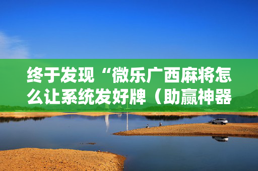 终于发现“微乐广西麻将怎么让系统发好牌（助赢神器通用版）