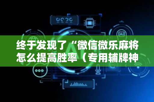 终于发现了“微信微乐麻将怎么提高胜率（专用辅牌神器免安装）