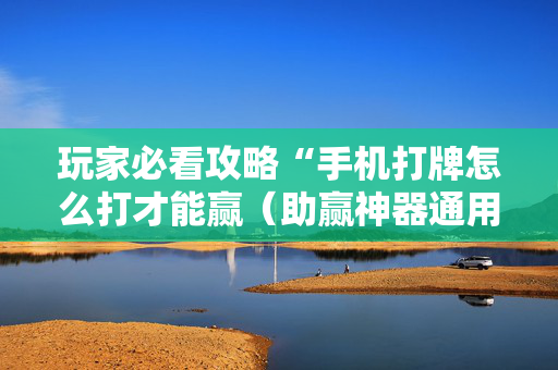 玩家必看攻略“手机打牌怎么打才能赢（助赢神器通用版）