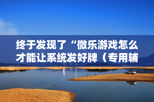 终于发现了“微乐游戏怎么才能让系统发好牌（专用辅牌神器免安装）