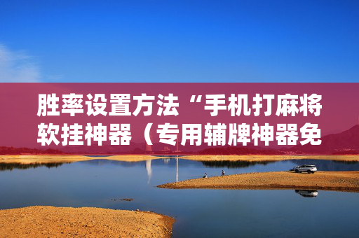 胜率设置方法“手机打麻将软挂神器（专用辅牌神器免安装）