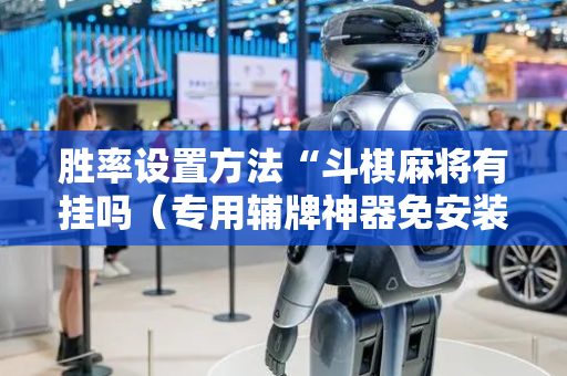胜率设置方法“斗棋麻将有挂吗（专用辅牌神器免安装）