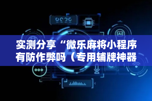 实测分享“微乐麻将小程序有防作弊吗（专用辅牌神器免安装）