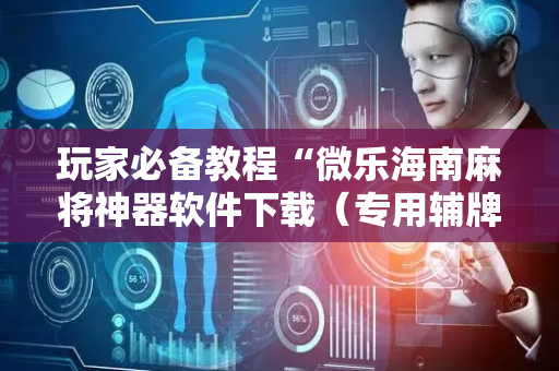 玩家必备教程“微乐海南麻将神器软件下载（专用辅牌神器免安装）