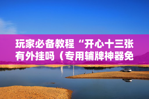 玩家必备教程“开心十三张有外挂吗（专用辅牌神器免安装）