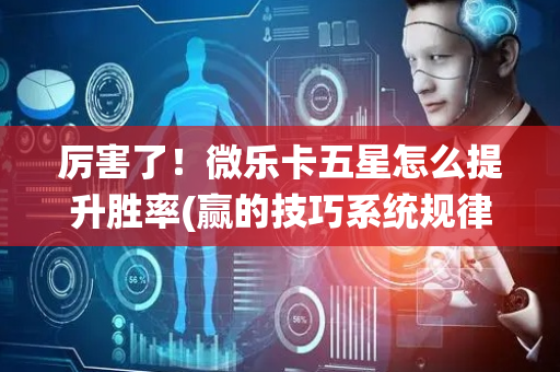 厉害了！微乐卡五星怎么提升胜率(赢的技巧系统规律)