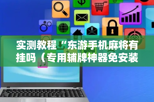实测教程“东游手机麻将有挂吗（专用辅牌神器免安装）