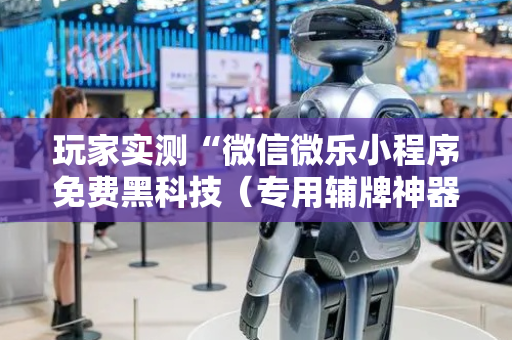 玩家实测“微信微乐小程序免费黑科技（专用辅牌神器免安装）