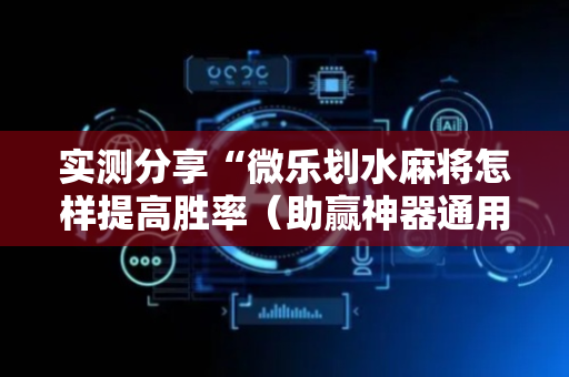 实测分享“微乐划水麻将怎样提高胜率（助赢神器通用版）