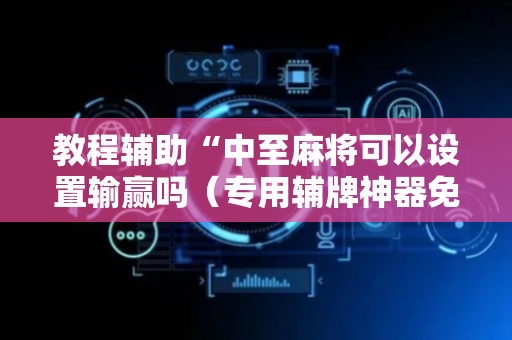 教程辅助“中至麻将可以设置输赢吗（专用辅牌神器免安装）