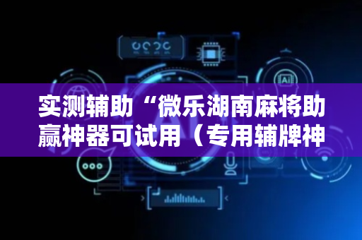 实测辅助“微乐湖南麻将助赢神器可试用（专用辅牌神器免安装）