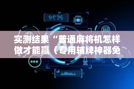 实测结果“普通麻将机怎样做才能赢（专用辅牌神器免安装）