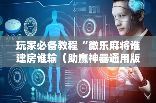 玩家必备教程“微乐麻将谁建房谁输（助赢神器通用版）