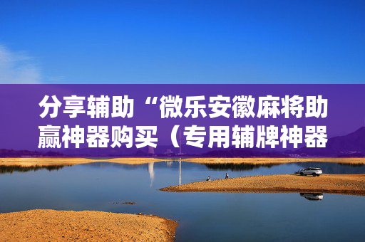分享辅助“微乐安徽麻将助赢神器购买（专用辅牌神器免安装）