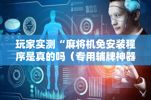 玩家实测“麻将机免安装程序是真的吗（专用辅牌神器免安装）