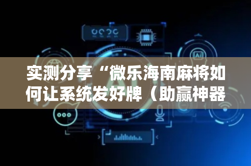 实测分享“微乐海南麻将如何让系统发好牌（助赢神器通用版）