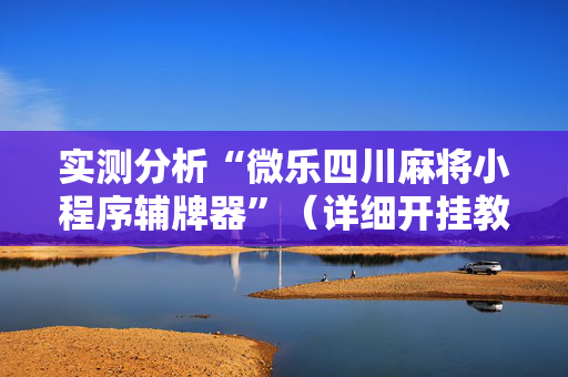 实测分析“微乐四川麻将小程序辅牌器”（详细开挂教程）-哔哩哔哩