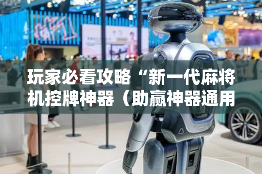玩家必看攻略“新一代麻将机控牌神器（助赢神器通用版）