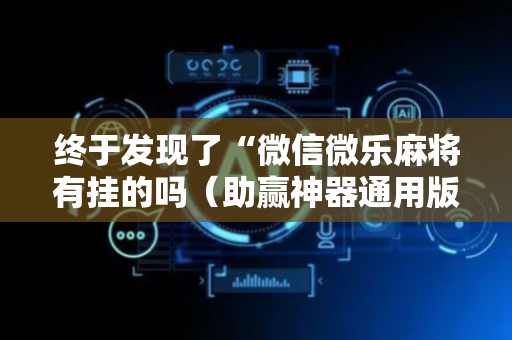 终于发现了“微信微乐麻将有挂的吗（助赢神器通用版）