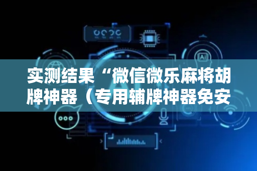 实测结果“微信微乐麻将胡牌神器（专用辅牌神器免安装）