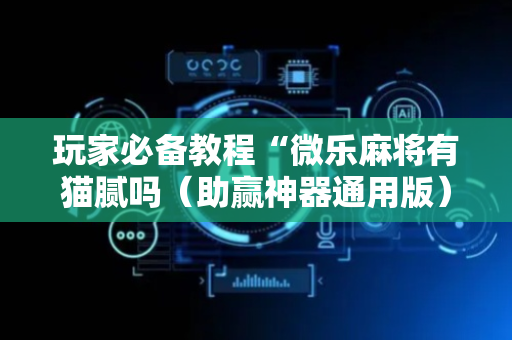 玩家必备教程“微乐麻将有猫腻吗（助赢神器通用版）