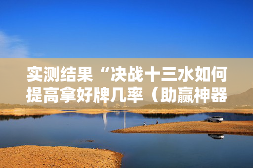 实测结果“决战十三水如何提高拿好牌几率（助赢神器通用版）