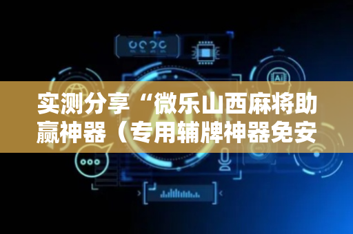 实测分享“微乐山西麻将助赢神器（专用辅牌神器免安装）