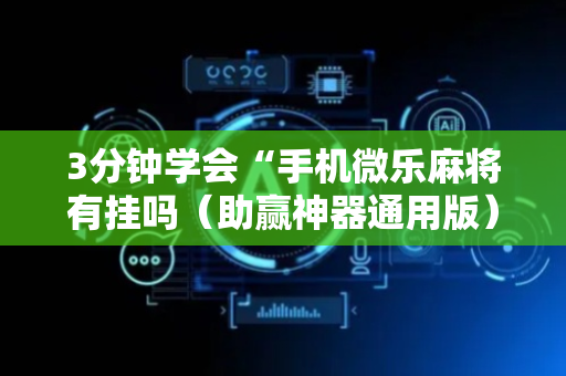 3分钟学会“手机微乐麻将有挂吗（助赢神器通用版）