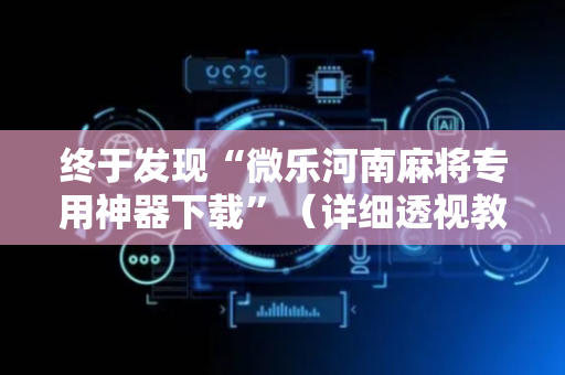 终于发现“微乐河南麻将专用神器下载”（详细透视教程）-哔哩哔哩
