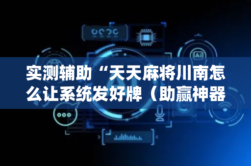 实测辅助“天天麻将川南怎么让系统发好牌（助赢神器通用版）