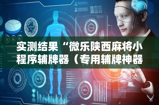 实测结果“微乐陕西麻将小程序辅牌器（专用辅牌神器免安装）