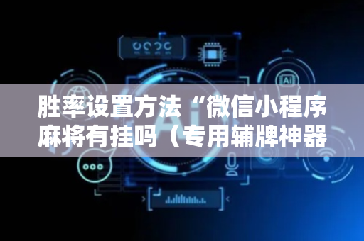 胜率设置方法“微信小程序麻将有挂吗（专用辅牌神器免安装）