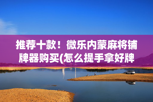 推荐十款！微乐内蒙麻将铺牌器购买(怎么提手拿好牌)