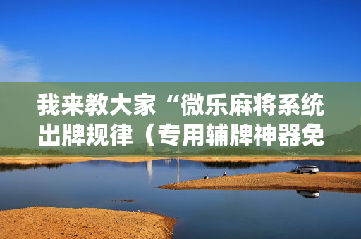 我来教大家“微乐麻将系统出牌规律（专用辅牌神器免安装）