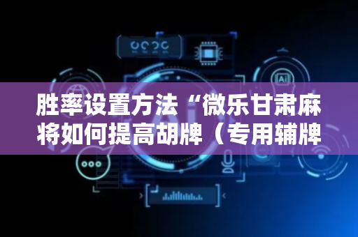 胜率设置方法“微乐甘肃麻将如何提高胡牌（专用辅牌神器免安装）