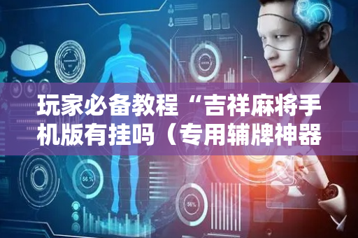 玩家必备教程“吉祥麻将手机版有挂吗（专用辅牌神器免安装）